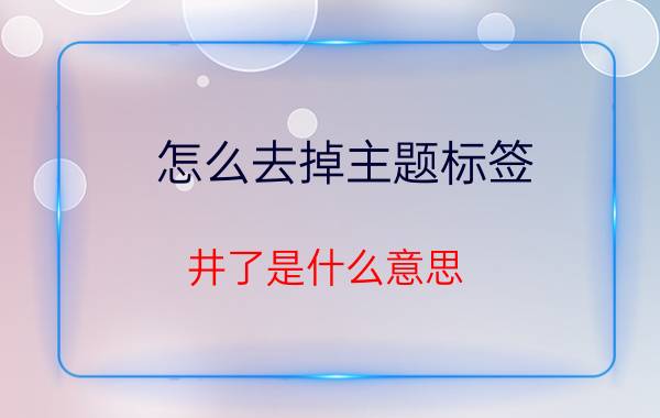 怎么去掉主题标签 井了是什么意思？